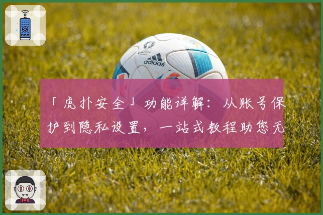 「虎扑安全」功能详解：从账号保护到隐私设置，一站式教程助您无忧畅享论坛互动