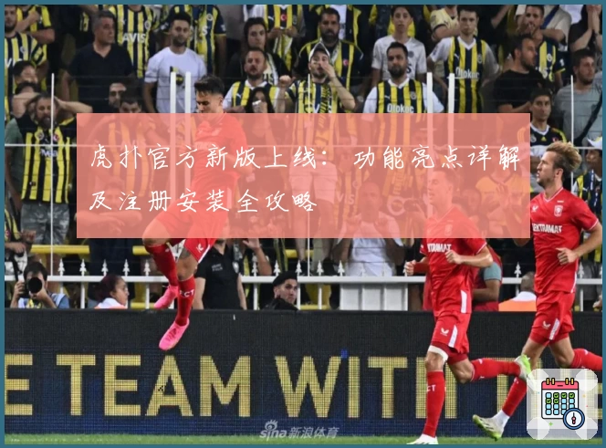 虎扑官方新版上线：功能亮点详解及注册安装全攻略