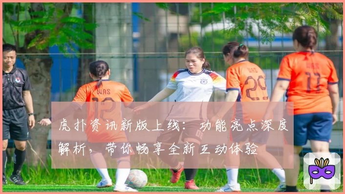 虎扑资讯新版上线：功能亮点深度解析，带你畅享全新互动体验