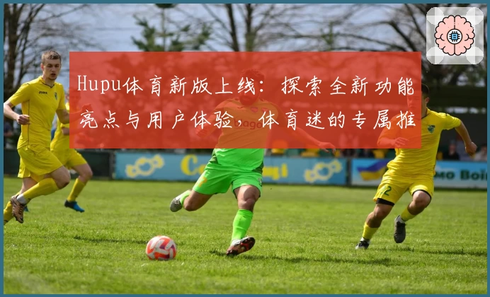 Hupu体育新版上线：探索全新功能亮点与用户体验，体育迷的专属推荐