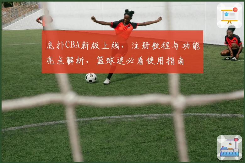 虎扑CBA新版上线，注册教程与功能亮点解析，篮球迷必看使用指南