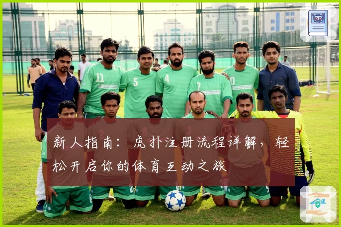 新人指南：虎扑注册流程详解，轻松开启你的体育互动之旅