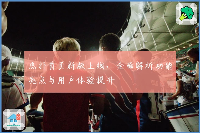 虎扑首页新版上线，全面解析功能亮点与用户体验提升