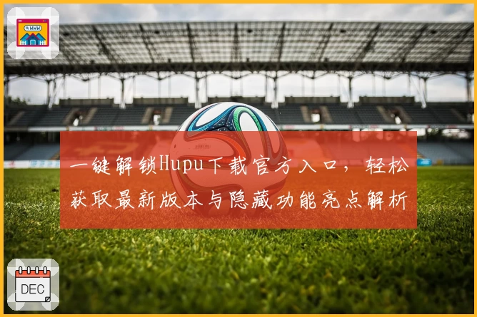 一键解锁Hupu下载官方入口，轻松获取最新版本与隐藏功能亮点解析