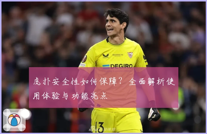 虎扑安全性如何保障？全面解析使用体验与功能亮点