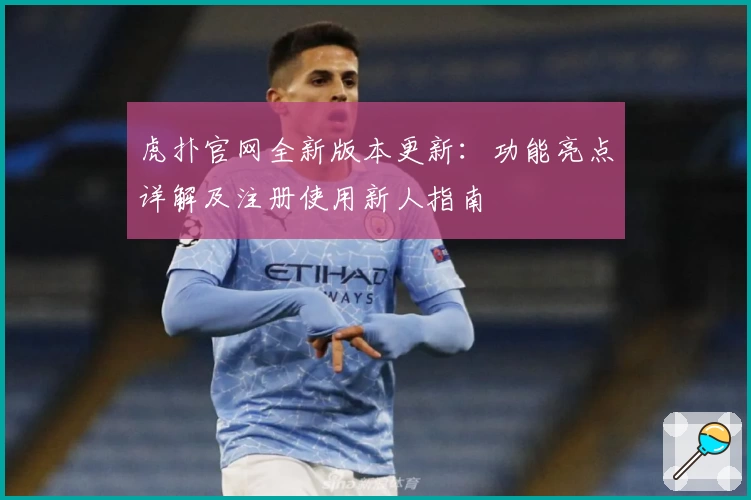 虎扑官网全新版本更新:功能亮点详解及注册使用新人指南