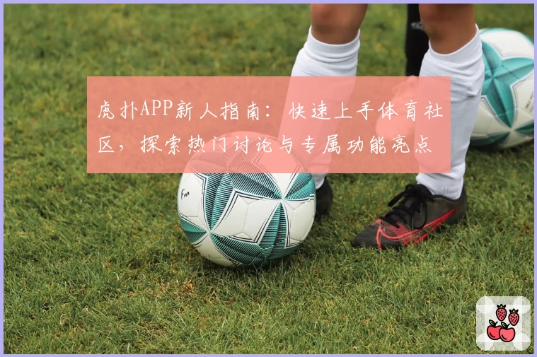 虎扑APP新人指南：快速上手体育社区，探索热门讨论与专属功能亮点