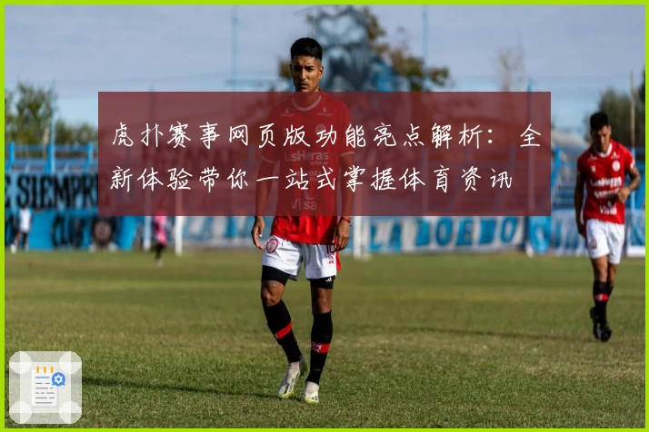 虎扑赛事网页版功能亮点解析：全新体验带你一站式掌握体育资讯