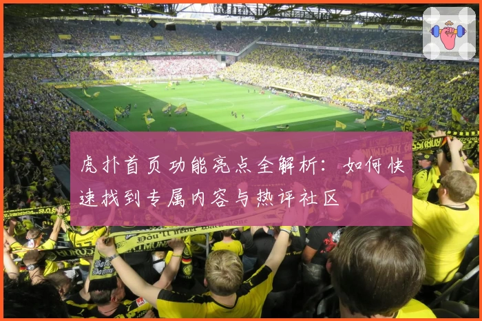 虎扑首页功能亮点全解析：如何快速找到专属内容与热评社区