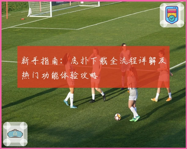 新手指南：虎扑下载全流程详解及热门功能体验攻略
