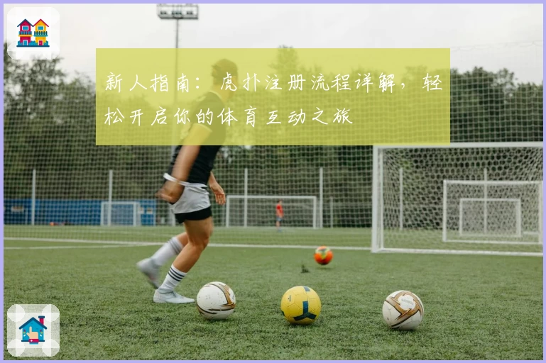 新人指南：虎扑注册流程详解，轻松开启你的体育互动之旅