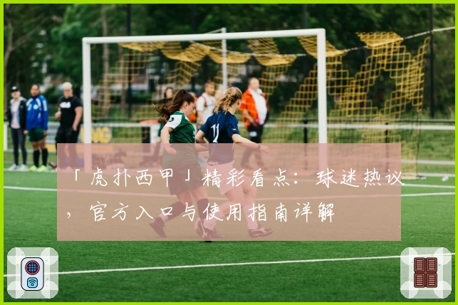 「虎扑西甲」精彩看点：球迷热议，官方入口与使用指南详解