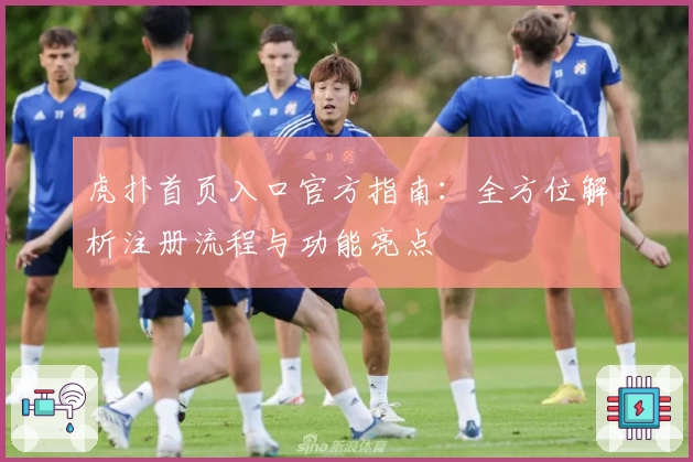 虎扑首页入口官方指南：全方位解析注册流程与功能亮点