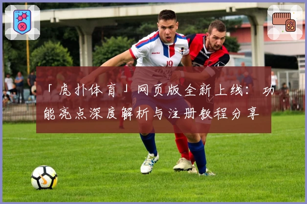 「虎扑体育」网页版全新上线：功能亮点深度解析与注册教程分享