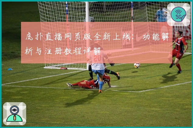 虎扑直播网页版全新上线:功能解析与注册教程详解