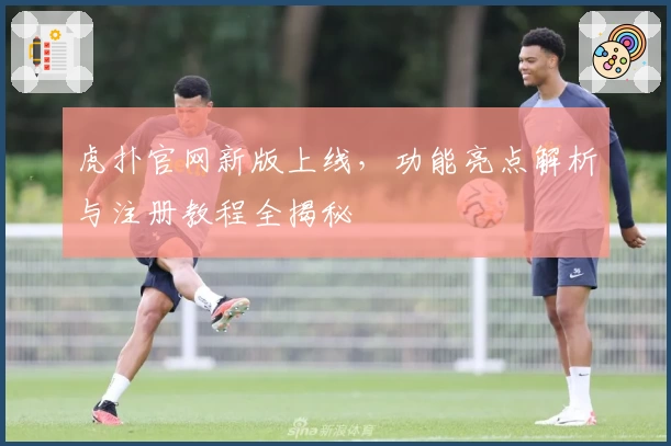 虎扑官网新版上线,功能亮点解析与注册教程全揭秘