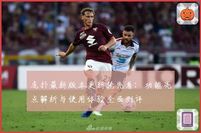 虎扑最新版本更新抢先看：功能亮点解析与使用体验全面测评