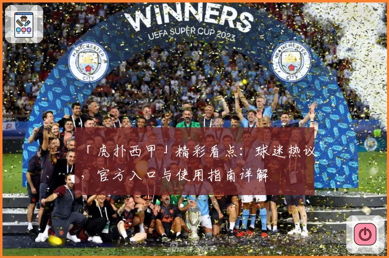 「虎扑西甲」精彩看点：球迷热议，官方入口与使用指南详解