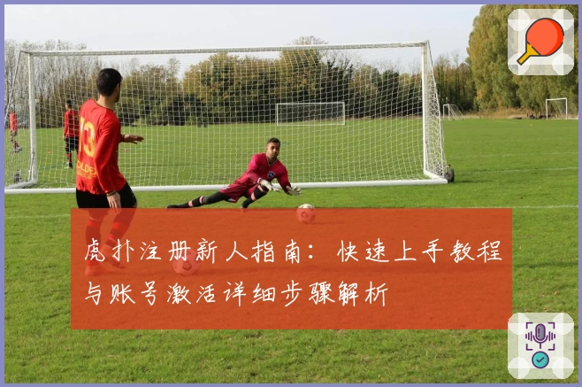 虎扑注册新人指南：快速上手教程与账号激活详细步骤解析