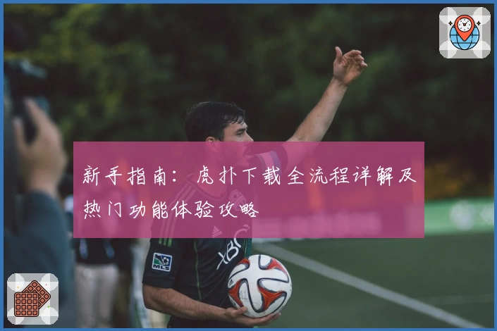 新手指南：虎扑下载全流程详解及热门功能体验攻略