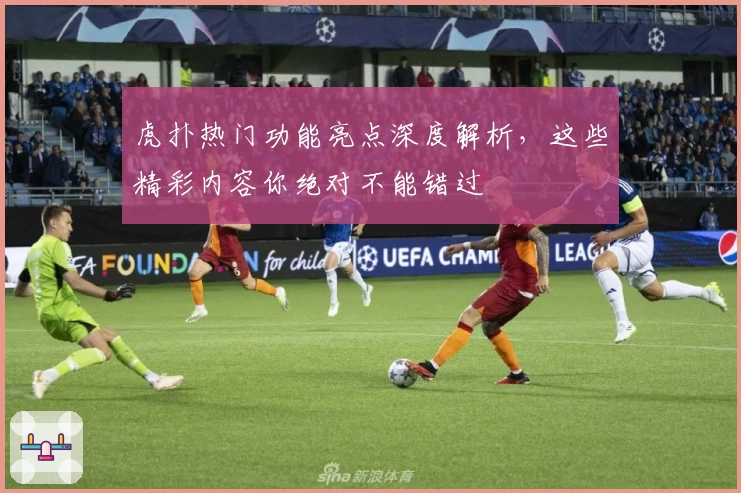 虎扑热门功能亮点深度解析，这些精彩内容你绝对不能错过