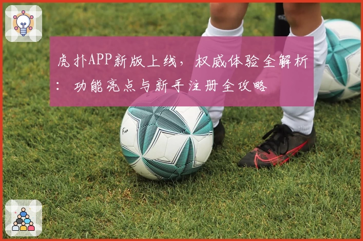 虎扑APP新版上线,权威体验全解析:功能亮点与新手注册全攻略