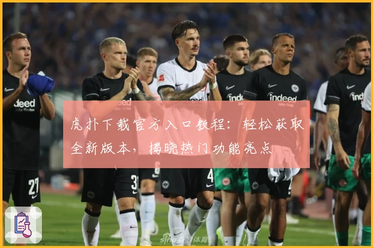 虎扑下载官方入口教程：轻松获取全新版本，揭晓热门功能亮点