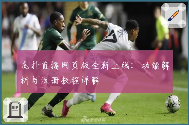 虎扑直播网页版全新上线：功能解析与注册教程详解