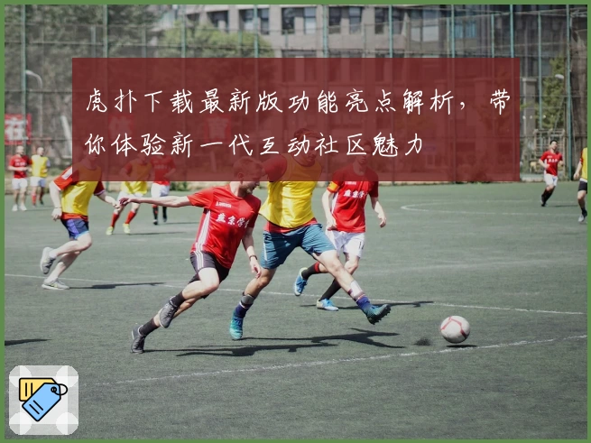 虎扑下载最新版功能亮点解析，带你体验新一代互动社区魅力