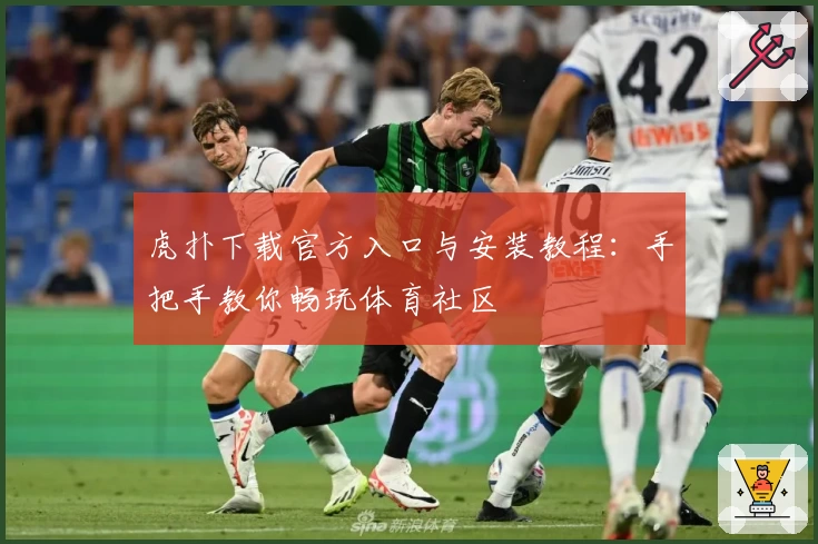 虎扑下载官方入口与安装教程：手把手教你畅玩体育社区